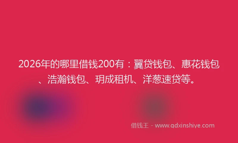 2026年的哪里借钱200有：翼贷钱包、惠花钱包、浩瀚钱包、玥成租机、洋葱速贷等。