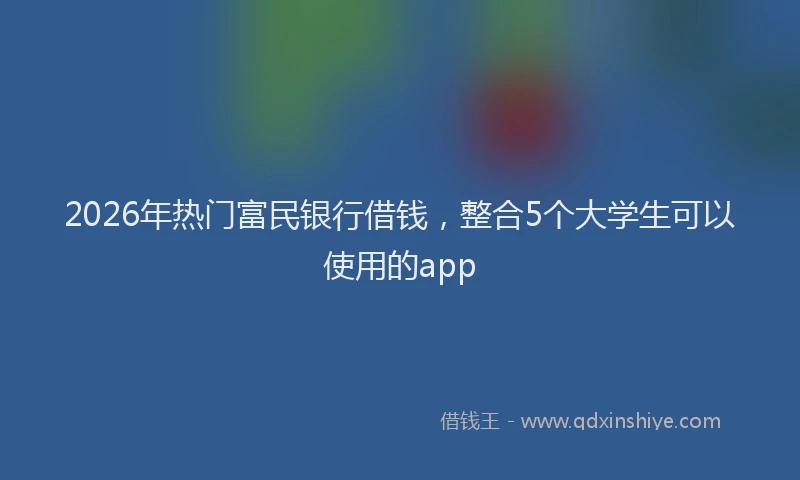 2026年热门富民银行借钱，整合5个大学生可以使用的app