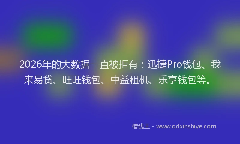 2026年的大数据一直被拒有：迅捷Pro钱包、我来易贷、旺旺钱包、中益租机、乐享钱包等。