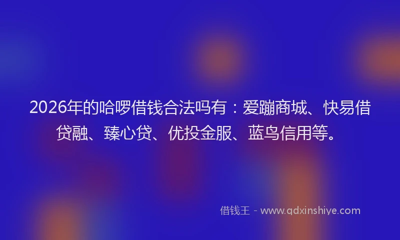 2026年的哈啰借钱合法吗有：爱蹦商城、快易借贷融、臻心贷、优投金服、蓝鸟信用等。