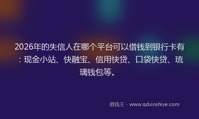 2026年的失信人在哪个平台可以借钱到银行卡有：现金小站、快融宝、信用快贷、口袋快贷、琉璃钱包等。