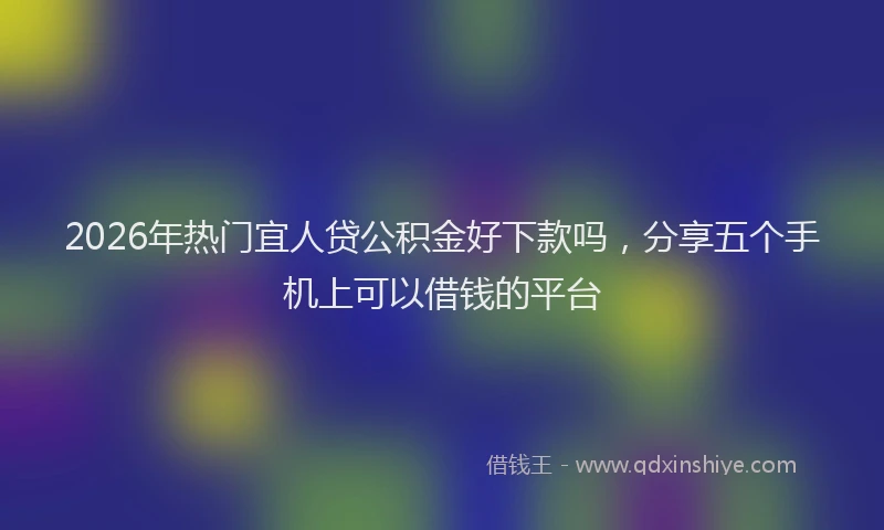 2026年热门宜人贷公积金好下款吗，分享五个手机上可以借钱的平台