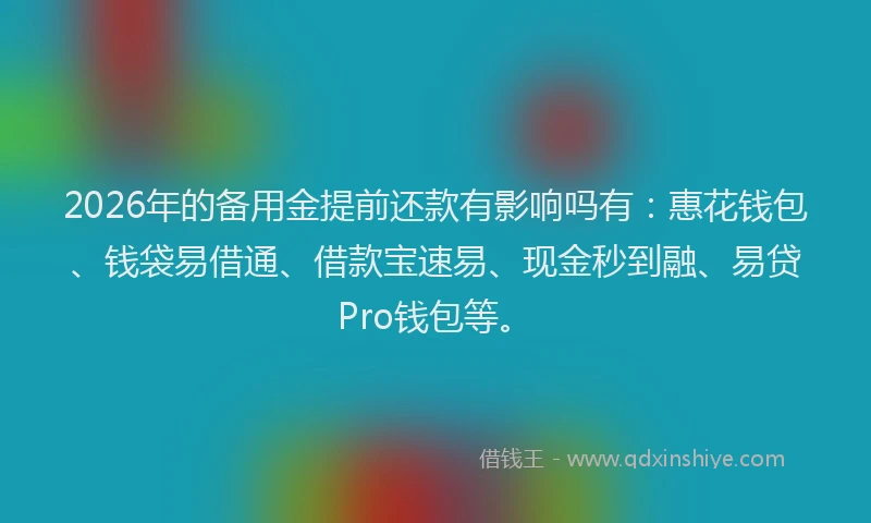 2026年的备用金提前还款有影响吗有：惠花钱包、钱袋易借通、借款宝速易、现金秒到融、易贷Pro钱包等。