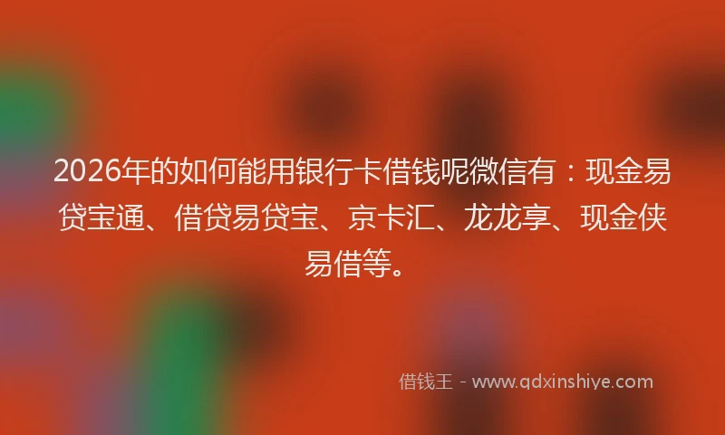 2026年的如何能用银行卡借钱呢微信有：现金易贷宝通、借贷易贷宝、京卡汇、龙龙享、现金侠易借等。