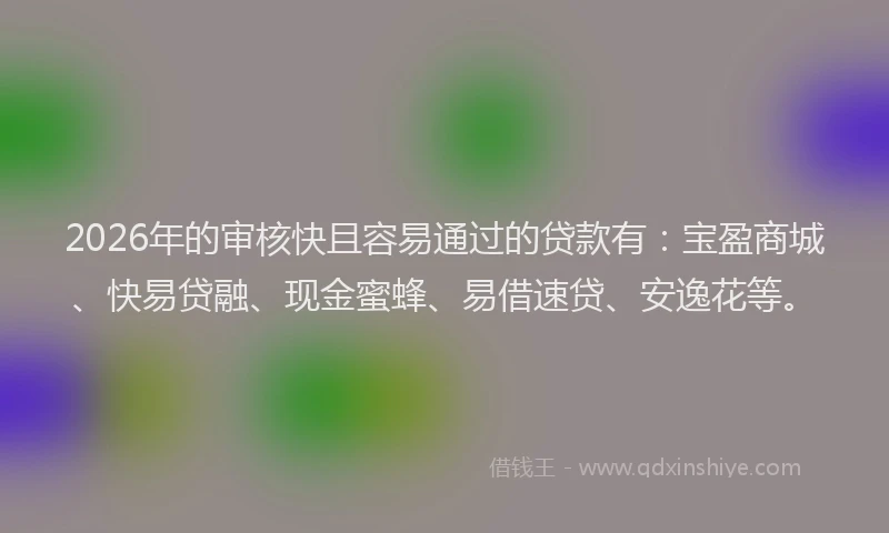 2026年的审核快且容易通过的贷款有：宝盈商城、快易贷融、现金蜜蜂、易借速贷、安逸花等。
