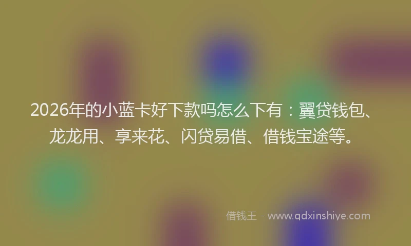 2026年的小蓝卡好下款吗怎么下有:翼贷钱包、龙龙用、享来花、闪贷易借、借钱宝途等。