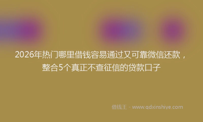2026年热门哪里借钱容易通过又可靠微信还款，整合5个真正不查征信的贷款口子