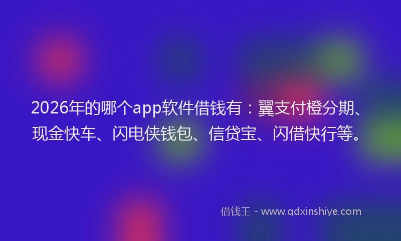 2026年的哪个app软件借钱有：翼支付橙分期、现金快车、闪电侠钱包、信贷宝、闪借快行等。