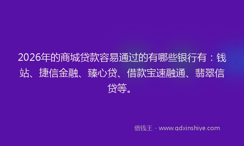 2026年的商城贷款容易通过的有哪些银行有：钱站、捷信金融、臻心贷、借款宝速融通、翡翠信贷等。