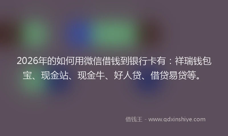 2026年的如何用微信借钱到银行卡有：祥瑞钱包宝、现金站、现金牛、好人贷、借贷易贷等。