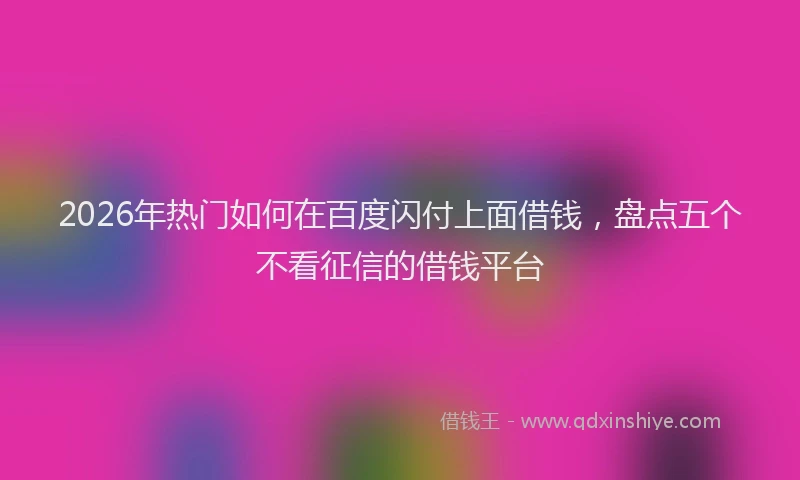 2026年热门如何在百度闪付上面借钱，盘点五个不看征信的借钱平台