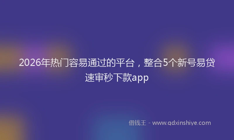 2026年热门容易通过的平台，整合5个新号易贷速审秒下款app
