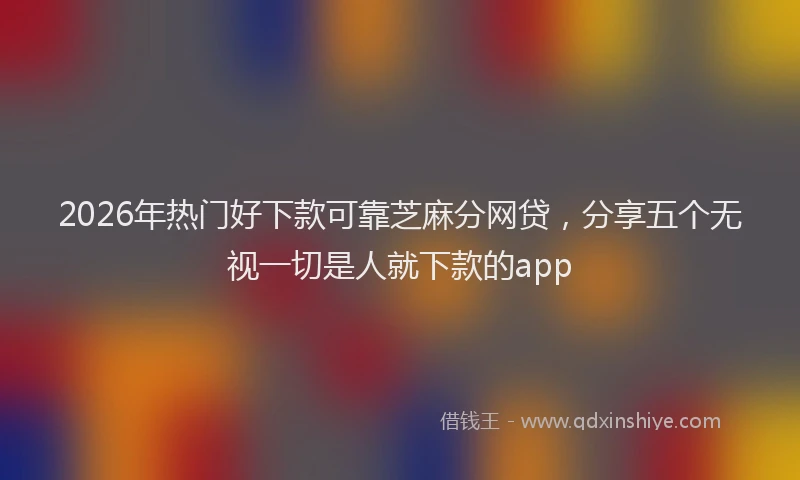 2026年热门好下款可靠芝麻分网贷，分享五个无视一切是人就下款的app