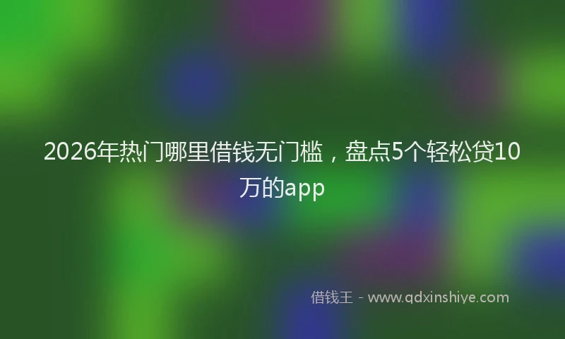 2026年热门哪里借钱无门槛，盘点5个轻松贷10万的app