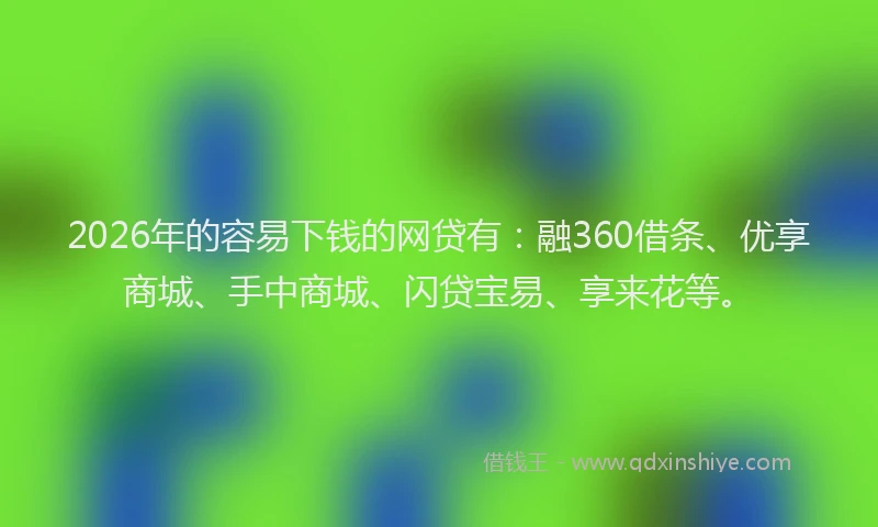 2026年的容易下钱的网贷有：融360借条、优享商城、手中商城、闪贷宝易、享来花等。