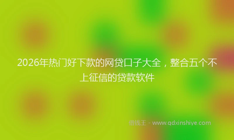 2026年热门好下款的网贷口子大全，整合五个不上征信的贷款软件