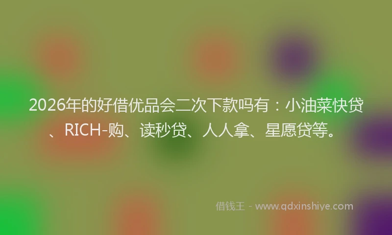 2026年的好借优品会二次下款吗有：小油菜快贷、RICH-购、读秒贷、人人拿、星愿贷等。