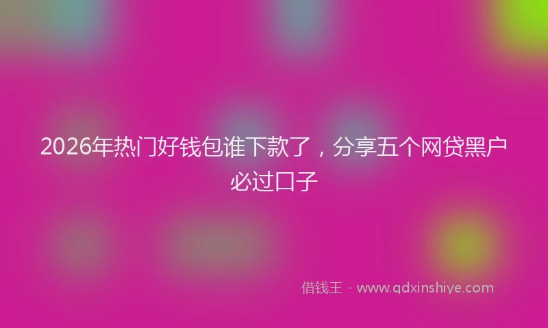 2026年热门好钱包谁下款了，分享五个网贷黑户必过口子