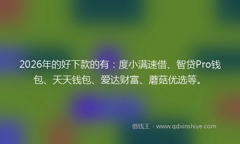 2026年的好下款的有：度小满速借、智贷Pro钱包、天天钱包、爱达财富、蘑菇优选等。