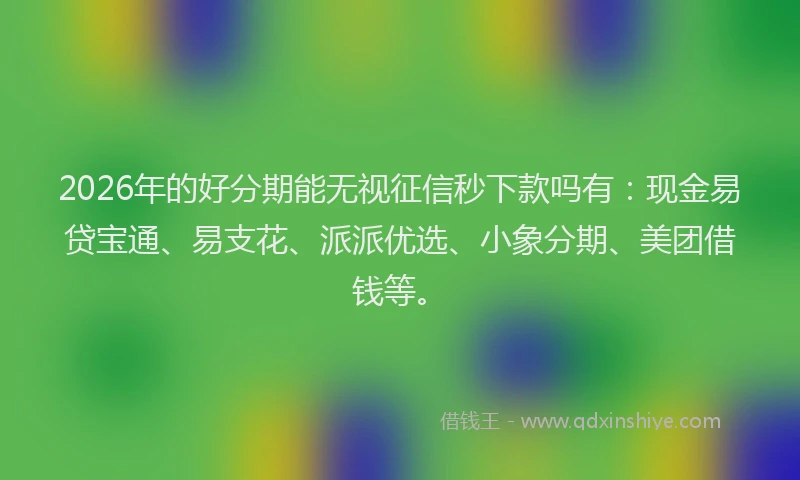 2026年的好分期能无视征信秒下款吗有：现金易贷宝通、易支花、派派优选、小象分期、美团借钱等。