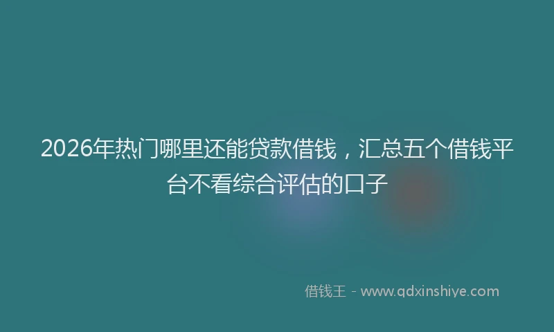 2026年热门哪里还能贷款借钱，汇总五个借钱平台不看综合评估的口子