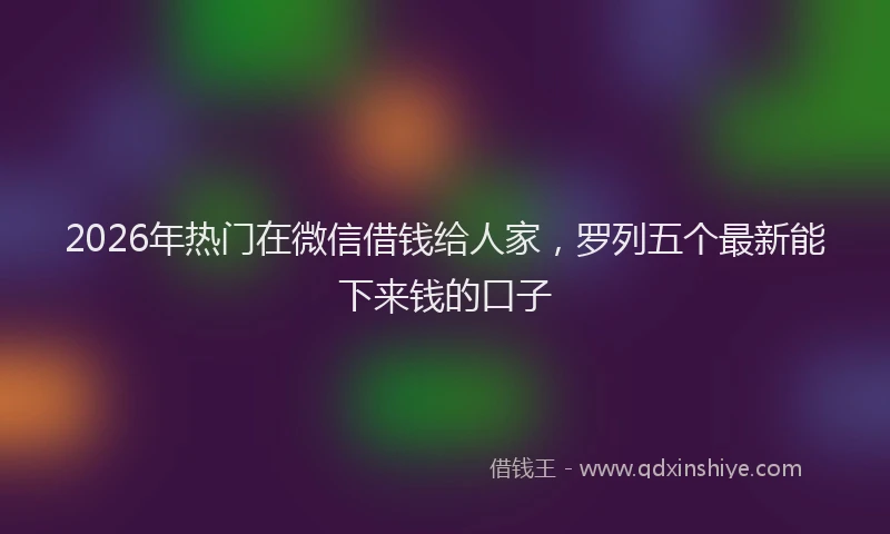2026年热门在微信借钱给人家，罗列五个最新能下来钱的口子