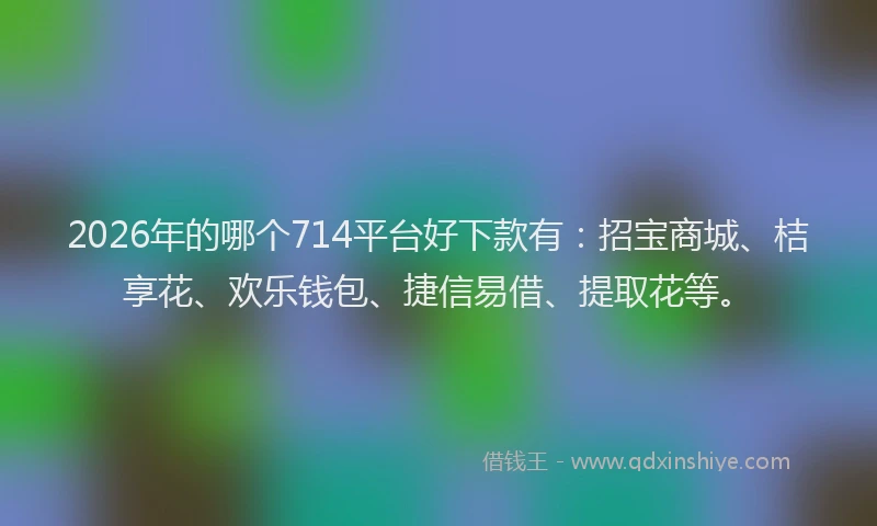 2026年的哪个714平台好下款有：招宝商城、桔享花、欢乐钱包、捷信易借、提取花等。