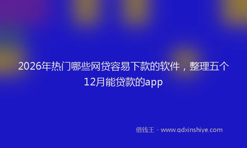 2026年热门哪些网贷容易下款的软件，整理五个12月能贷款的app