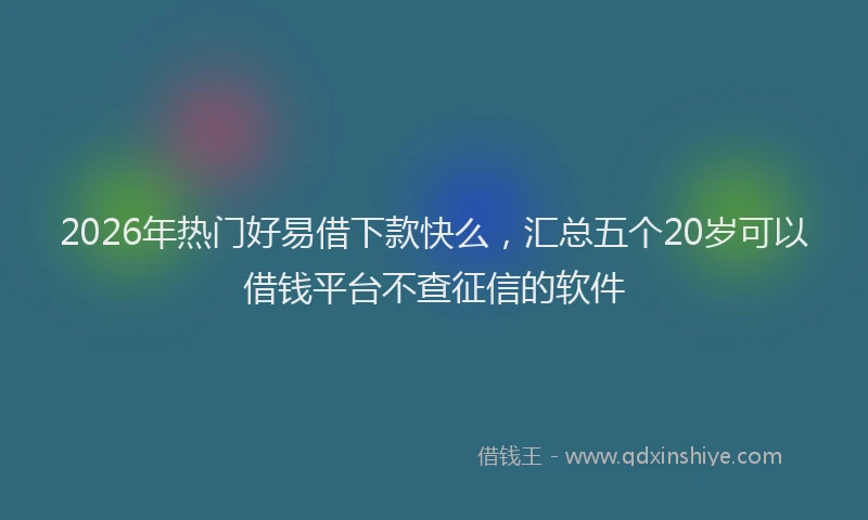 2026年热门好易借下款快么，汇总五个20岁可以借钱平台不查征信的软件
