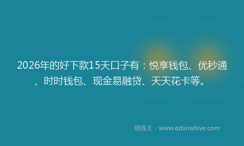 2026年的好下款15天口子有：悦享钱包、优秒通、时时钱包、现金易融贷、天天花卡等。
