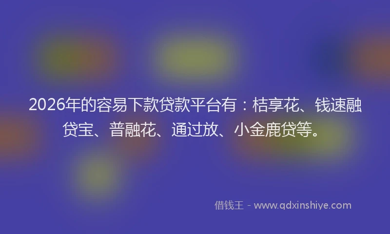 2026年的容易下款贷款平台有：桔享花、钱速融贷宝、普融花、通过放、小金鹿贷等。
