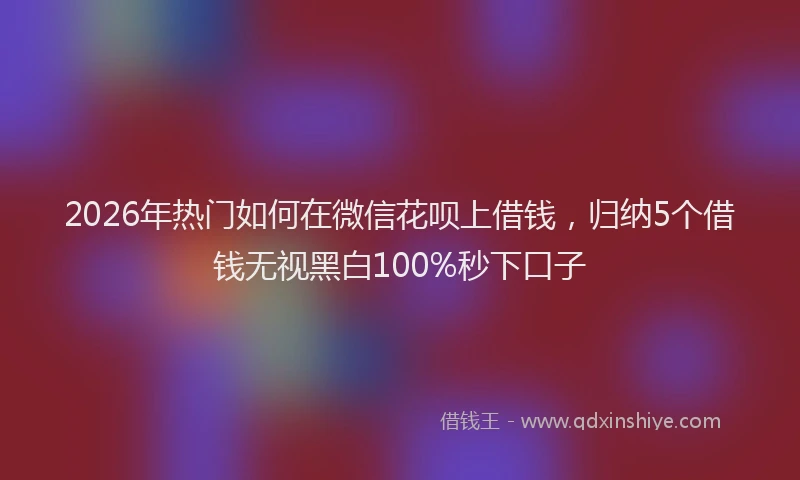 2026年热门如何在微信花呗上借钱，归纳5个借钱无视黑白100%秒下口子