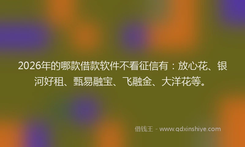 2026年的哪款借款软件不看征信有：放心花、银河好租、甄易融宝、飞融金、大洋花等。