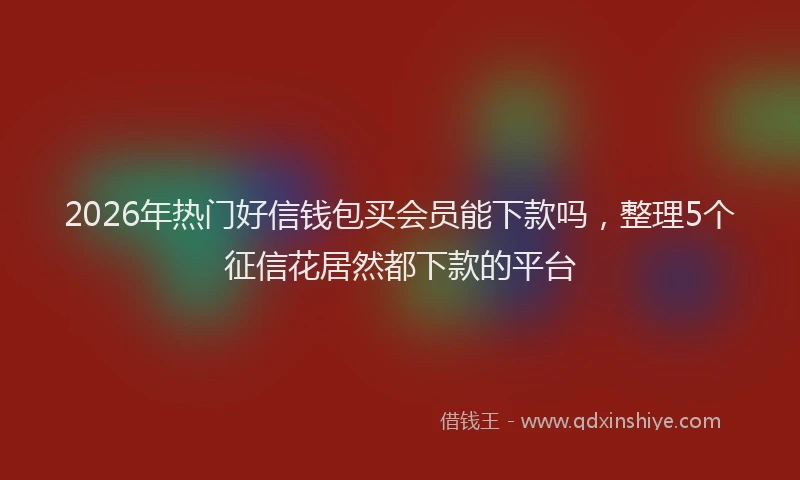 2026年热门好信钱包买会员能下款吗，整理5个征信花居然都下款的平台