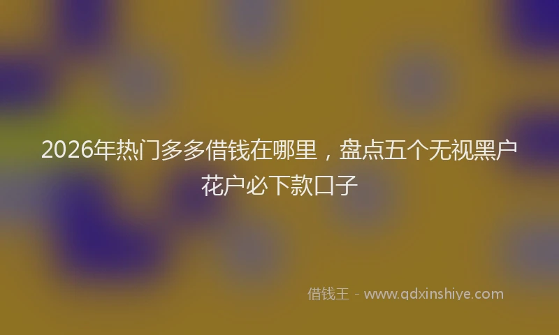 2026年热门多多借钱在哪里，盘点五个无视黑户花户必下款口子