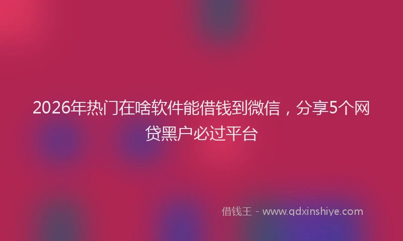 2026年热门在啥软件能借钱到微信，分享5个网贷黑户必过平台