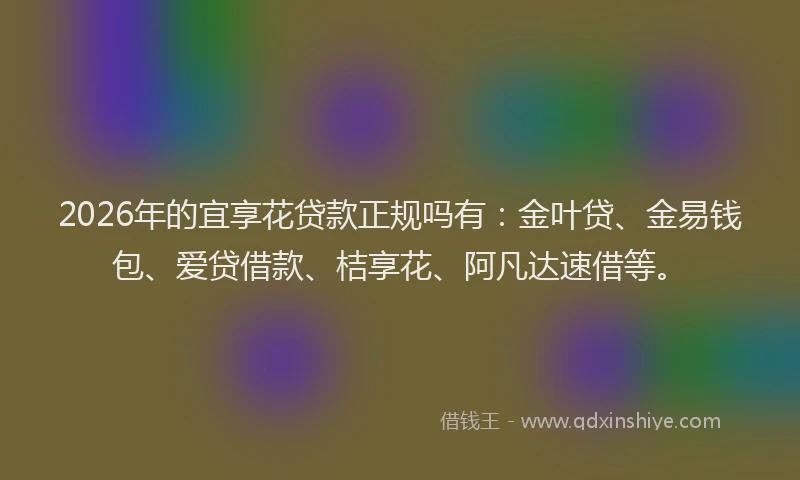 2026年的宜享花贷款正规吗有:金叶贷、金易钱包、爱贷借款、桔享花、阿凡达速借等。