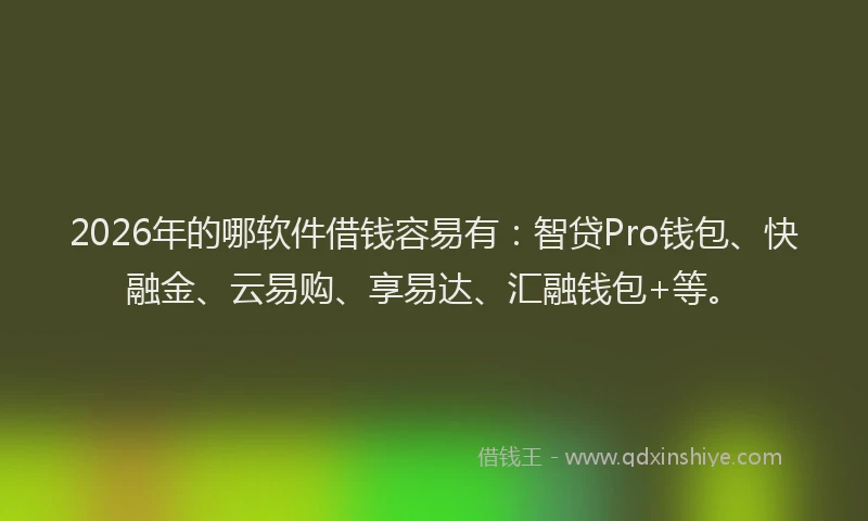 2026年的哪软件借钱容易有：智贷Pro钱包、快融金、云易购、享易达、汇融钱包+等。