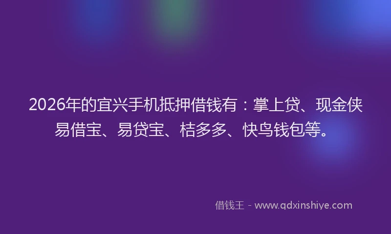 2026年的宜兴手机抵押借钱有：掌上贷、现金侠易借宝、易贷宝、桔多多、快鸟钱包等。