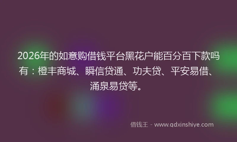 2026年的如意购借钱平台黑花户能百分百下款吗有:橙丰商城、瞬信贷通、功夫贷、平安易借、涌泉易贷等。