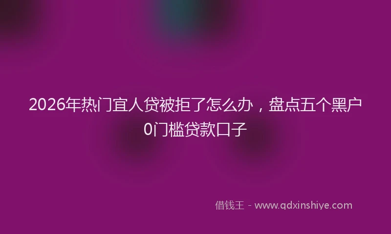2026年热门宜人贷被拒了怎么办，盘点五个黑户0门槛贷款口子