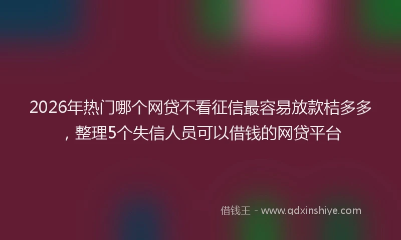 2026年热门哪个网贷不看征信最容易放款桔多多，整理5个失信人员可以借钱的网贷平台