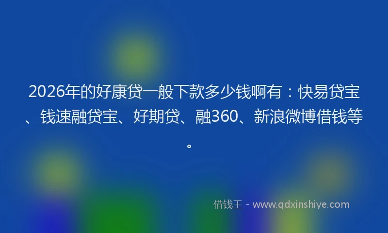 2026年的好康贷一般下款多少钱啊有：快易贷宝、钱速融贷宝、好期贷、融360、新浪微博借钱等。