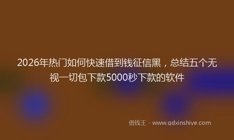 2026年热门如何快速借到钱征信黑，总结五个无视一切包下款5000秒下款的软件