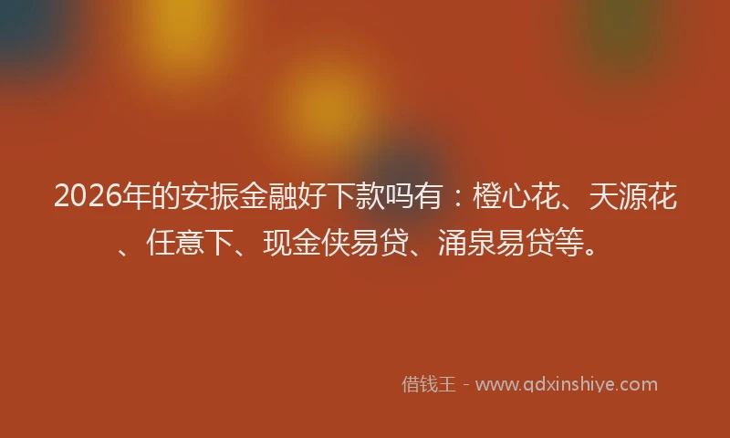 2026年的安振金融好下款吗有：橙心花、天源花、任意下、现金侠易贷、涌泉易贷等。