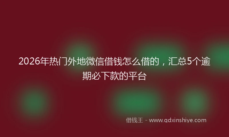 2026年热门外地微信借钱怎么借的，汇总5个逾期必下款的平台
