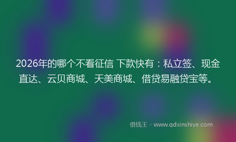 2026年的哪个不看征信 下款快有：私立签、现金直达、云贝商城、天美商城、借贷易融贷宝等。