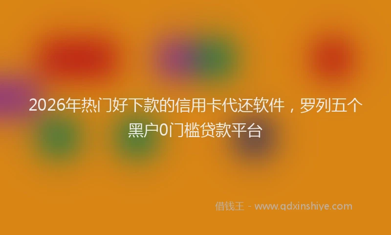 2026年热门好下款的信用卡代还软件，罗列五个黑户0门槛贷款平台