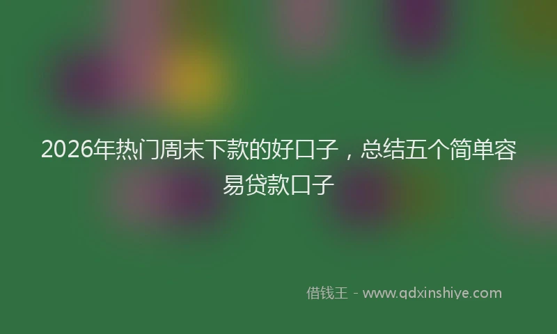 2026年热门周末下款的好口子，总结五个简单容易贷款口子