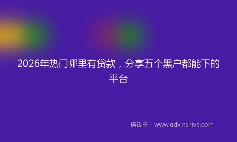 2026年热门哪里有贷款，分享五个黑户都能下的平台